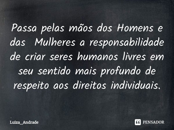 ⁠Passa pelas mãos dos Homens e das Mulheres a responsabilidade de criar seres humanos livres em seu sentido mais profundo de respeito aos direitos individuais.... Frase de Luiza_Andrade.