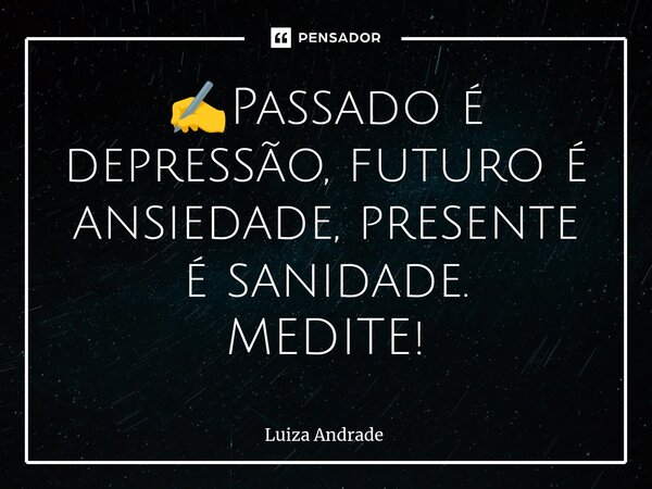 ✍️⁠Passado é depressão, futuro é ansiedade, presente é sanidade. MEDITE!... Frase de Luiza Andrade.