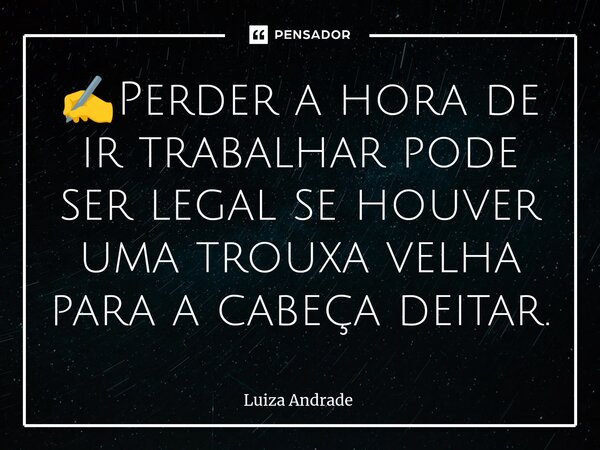 ✍️⁠Perder a hora de ir trabalhar pode ser legal se houver uma trouxa velha para a cabeça deitar.... Frase de Luiza Andrade.
