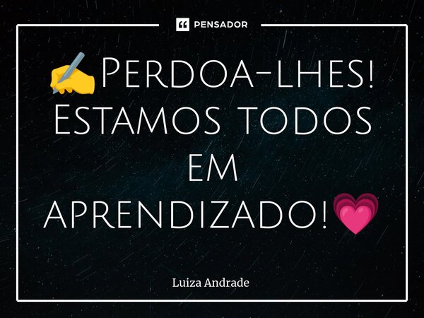 ✍️Perdoa-lhes! Estamos todos em aprendizado!💗... Frase de Luiza Andrade.