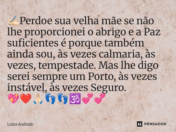 ✍🏻Perdoe sua velha mãe se não lhe proporcionei o abrigo e a Paz suficientes é porque também ainda sou, às vezes calmaria, às vezes, tempestade. Mas lhe digo se... Frase de Luiza Andrade.