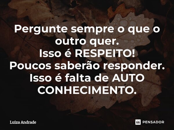 ⁠Pergunte sempre o que o outro quer. Isso é RESPEITO! Poucos saberão responder. Isso é falta de AUTO CONHECIMENTO.... Frase de Luiza Andrade.