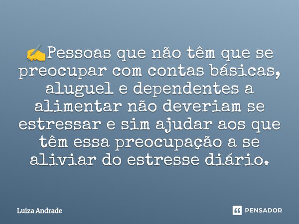 ✍️Pessoas que não têm que se preocupar com contas básicas, aluguel e dependentes a alimentar não deveriam se estressar e sim ajudar aos que têm essa preocupação... Frase de Luiza Andrade.