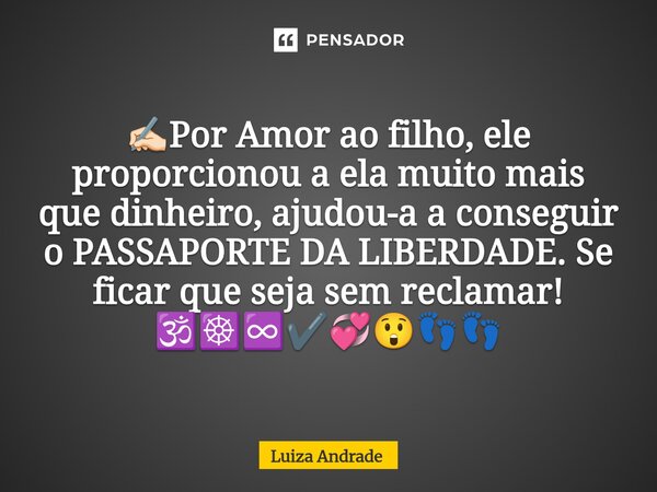 ✍🏻Por Amor ao filho, ele proporcionou a ela muito mais que dinheiro, ajudou-a a conseguir o PASSAPORTE DA LIBERDADE. Se ficar que seja sem reclamar! 🕉️☸️♾️✔️💞😲👣... Frase de Luiza Andrade.