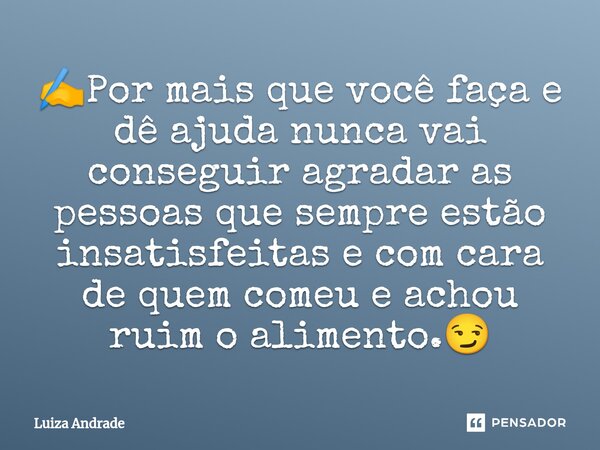 ⁠✍️Por mais que você faça e dê ajuda nunca vai conseguir agradar as pessoas que sempre estão insatisfeitas e com cara de quem comeu e achou ruim o alimento.😏... Frase de Luiza Andrade.