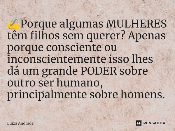 ✍️⁠Porque algumas MULHERES têm filhos sem querer? Apenas porque consciente ou inconscientemente isso lhes dá um grande PODER sobre outro ser humano, principalme... Frase de Luiza Andrade.