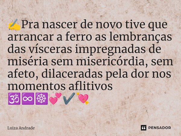⁠✍️Pra nascer de novo tive que arrancar a ferro as lembranças das vísceras impregnadas de miséria sem misericórdia, sem afeto, dilaceradas pela dor nos momentos... Frase de Luiza Andrade.