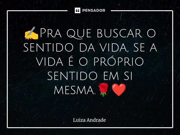 ✍️⁠Pra que buscar o sentido da vida, se a vida é o próprio sentido em si mesma.🌹❤️... Frase de Luiza Andrade.