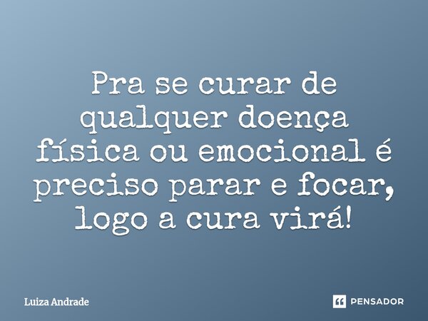 ⁠Pra se curar de qualquer doença física ou emocional é preciso parar e focar, logo a cura virá!... Frase de Luiza Andrade.