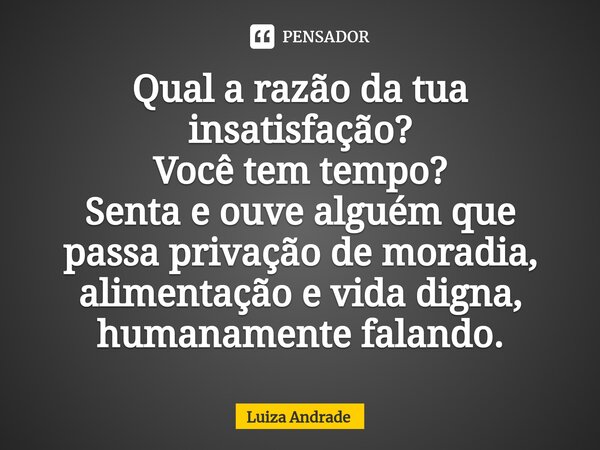 ⁠Qual a razão da tua insatisfação? Você tem tempo? Senta e ouve alguém que passa privação de moradia, alimentação e vida digna, humanamente falando.... Frase de Luiza Andrade.