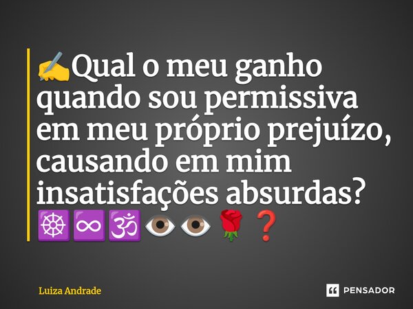 ✍️⁠Qual o meu ganho quando sou permissiva em meu próprio prejuízo, causando em mim insatisfações absurdas? ☸️♾️🕉️👁️👁️🌹❓... Frase de Luiza Andrade.