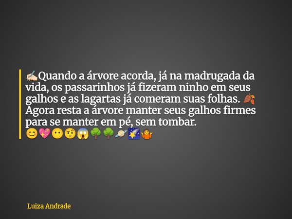 ✍🏻Quando a árvore acorda, já na madrugada da vida, os passarinhos já fizeram ninho em seus galhos e as lagartas já comeram suas folhas. 🍂 Agora resta a árvore m... Frase de Luiza Andrade.
