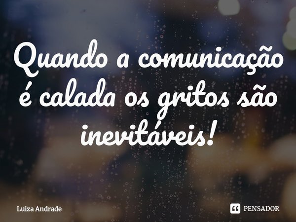 ⁠Quando a comunicação é calada os gritos são inevitáveis!... Frase de Luiza Andrade.