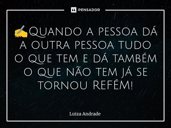 ✍️⁠Quando a pessoa dá a outra pessoa tudo o que tem e dá também o que não tem já se tornou REFÉM!... Frase de Luiza Andrade.