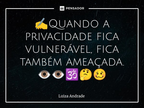 ✍️Quando a privacidade fica vulnerável, fica também ameaçada. 👁️👁️🕉️🤔🥴... Frase de Luiza Andrade.