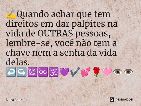 ⁠✍️Quando achar que tem direitos em dar palpites na vida de OUTRAS pessoas, lembre-se, você não tem a chave nem a senha da vida delas. ↩️↪️☸️♾️🕉️💜✔️💕🌹🩷👁️👁️... Frase de Luiza Andrade.