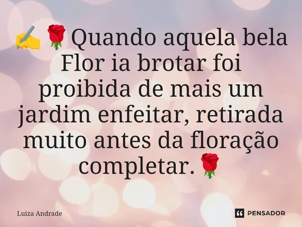 ⁠✍️🌹Quando aquela bela Flor ia brotar foi proibida de mais um jardim enfeitar, retirada muito antes da floração completar.🌹... Frase de Luiza Andrade.