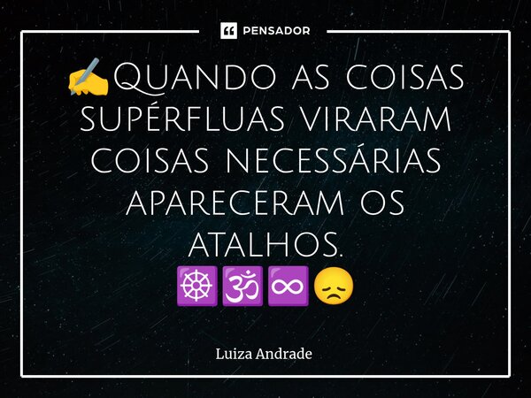 ⁠✍️Quando as coisas supérfluas viraram coisas necessárias apareceram os atalhos. ☸️🕉️♾️😞... Frase de Luiza Andrade.