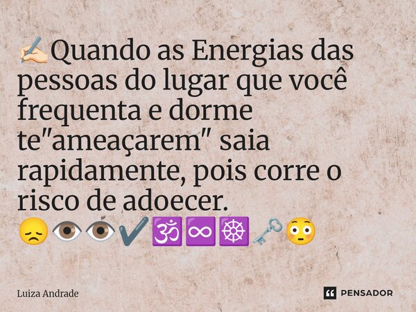 ✍🏻⁠Quando as Energias das pessoas do lugar que você frequenta e dorme te "ameaçarem" saia rapidamente, pois corre o risco de adoecer. 😞👁️👁️✔️🕉️♾️☸️🗝️😳... Frase de Luiza Andrade.