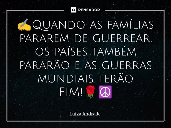 ⁠✍️Quando as famílias pararem de guerrear, os países também pararão e as guerras mundiais terão FIM!🌹☮️... Frase de Luiza Andrade.