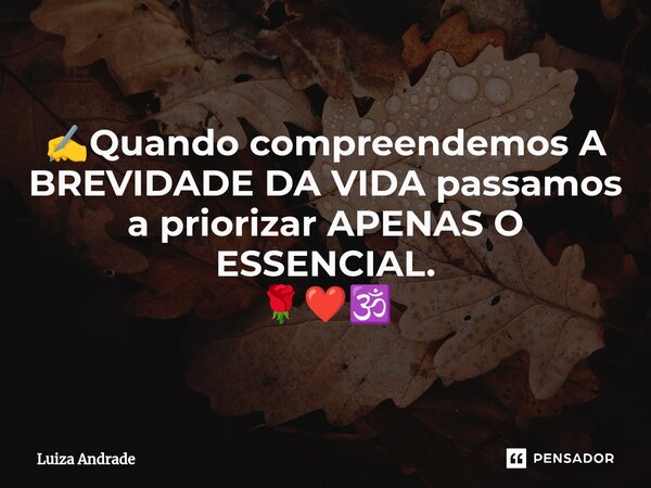 ⁠✍️Quando compreendemos A BREVIDADE DA VIDA passamos a priorizar APENAS O ESSENCIAL. 🌹❤️🕉️... Frase de Luiza Andrade.