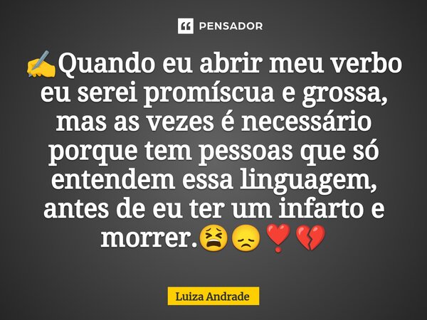 ✍️⁠Quando eu abrir meu verbo eu serei promíscua e grossa, mas as vezes é necessário porque tem pessoas que só entendem essa linguagem, antes de eu ter um infart... Frase de Luiza Andrade.