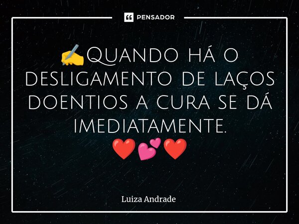 ⁠✍️Quando há o desligamento de laços doentios a cura se dá imediatamente. ❤️💕❤️... Frase de Luiza Andrade.