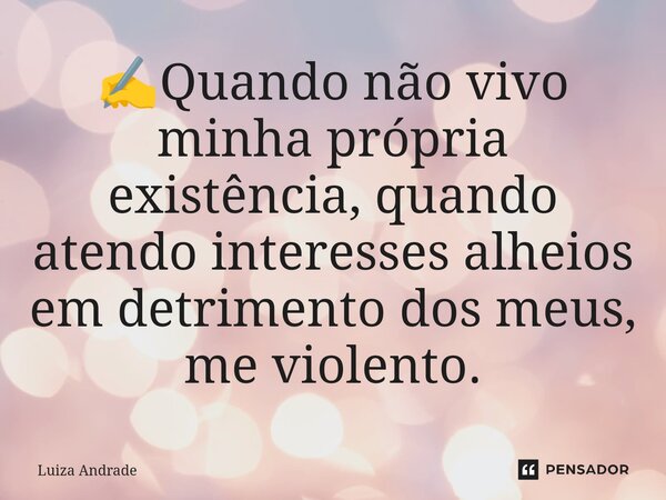 ✍️⁠Quando não vivo minha própria existência, quando atendo interesses alheios em detrimento dos meus, me violento.... Frase de Luiza Andrade.