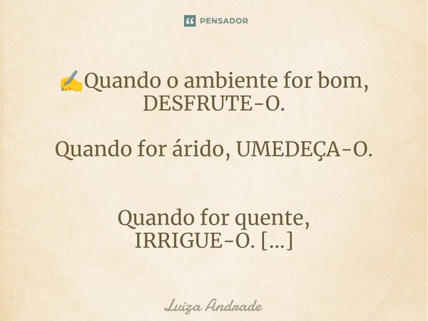 ⁠✍️Quando o ambiente for bom, DESFRUTE-O. Quando for árido, UMEDEÇA-O. Quando for quente, IRRIGUE-O. ☸️🕉️♾️🌵❣️🍀✔️❤️🌹... Frase de Luiza Andrade.
