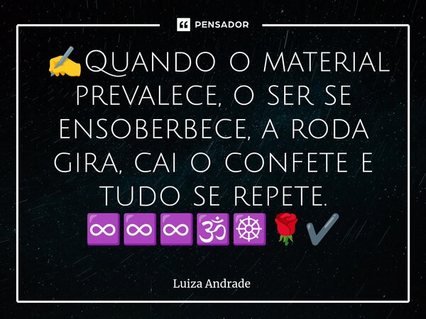 ⁠ ✍️Quando o material prevalece, o ser se ensoberbece, a roda gira, cai o confete e tudo se repete. ♾️♾️♾️🕉️☸️🌹✔️... Frase de Luiza Andrade.