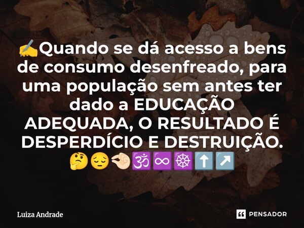 ⁠✍️Quando se dá acesso a bens de consumo desenfreado, para uma população sem antes ter dado a EDUCAÇÃO ADEQUADA, O RESULTADO É DESPERDÍCIO E DESTRUIÇÃO. 🤔😔🤏🏻🕉️♾... Frase de Luiza Andrade.