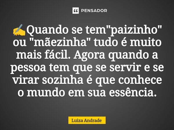 ⁠✍️Quando se tem "paizinho" ou "mãezinha" tudo é muito mais fácil. Agora quando a pessoa tem que se servir e se virar sozinha é que conhece ... Frase de Luiza Andrade.