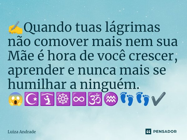 ⁠✍️Quando tuas lágrimas não comover mais nem sua Mãe é hora de você crescer, aprender e nunca mais se humilhar a ninguém. 😱☪️🛐☸️♾️🕉️♒👣👣✔️... Frase de Luiza Andrade.