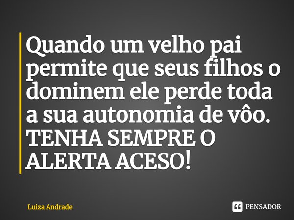 ⁠Quando um velho pai permite que seus filhos o dominem ele perde toda a sua autonomia de vôo. TENHA SEMPRE O ALERTA ACESO!... Frase de Luiza Andrade.