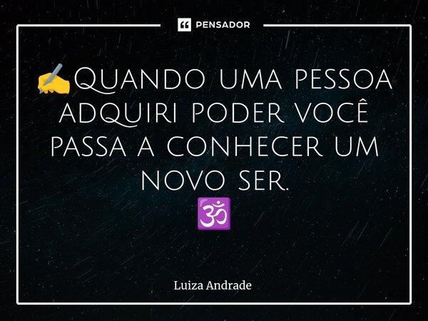 ⁠✍️Quando uma pessoa adquiri poder você passa a conhecer um novo ser. 🕉️... Frase de Luiza Andrade.