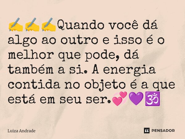 ✍️✍️✍️⁠Quando você dá algo ao outro e isso é o melhor que pode, dá também a si. A energia contida no objeto é a que está em seu ser.💞💜🕉️... Frase de Luiza Andrade.
