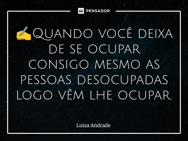 ✍️⁠Quando você deixa de se ocupar consigo mesmo as pessoas desocupadas logo vêm lhe ocupar.... Frase de Luiza Andrade.