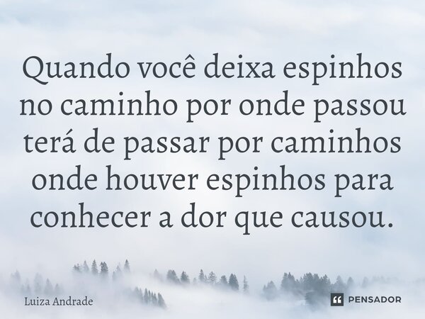 ⁠Quando você deixa espinhos no caminho por onde passou terá de passar por caminhos onde houver espinhos para conhecer a dor que causou.... Frase de Luiza Andrade.