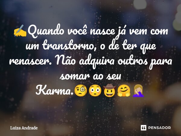 ✍️⁠Quando você nasce já vem com um transtorno, o de ter que renascer. Não adquira outros para somar ao seu Karma.🧐😳🤠🤗🤦🏼‍♀️... Frase de Luiza Andrade.