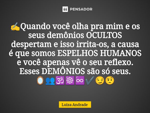 ⁠✍️Quando você olha pra mim e os seus demônios OCULTOS despertam e isso irrita-os, a causa é que somos ESPELHOS HUMANOS e você apenas vê o seu reflexo. Esses DE... Frase de Luiza Andrade.