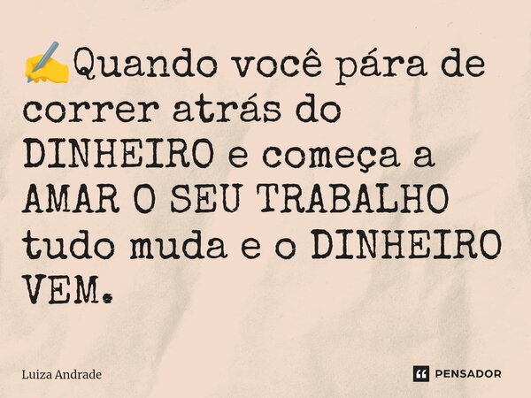✍️⁠Quando você pára de correr atrás do DINHEIRO e começa a AMAR O SEU TRABALHO tudo muda e o DINHEIRO VEM.... Frase de Luiza Andrade.
