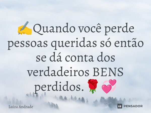 ✍️⁠Quando você perde pessoas queridas só então se dá conta dos verdadeiros BENS perdidos.🌹💞... Frase de Luiza Andrade.