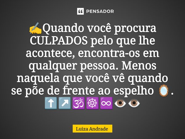 ⁠✍️Quando você procura CULPADOS pelo que lhe acontece, encontra-os em qualquer pessoa. Menos naquela que você vê quando se põe de frente ao espelho 🪞. ⬆️↗️🕉️☸️♾... Frase de Luiza Andrade.