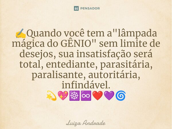 ✍️⁠Quando você tem a "lâmpada mágica do GÊNIO" sem limite de desejos, sua insatisfação será total, entediante, parasitária, paralisante, autoritária, ... Frase de Luiza Andrade.