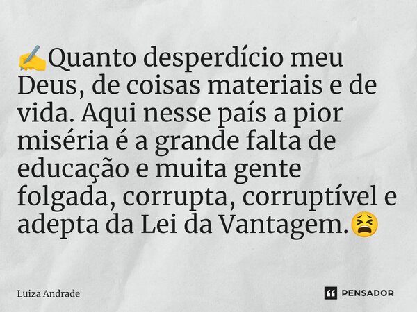 ⁠✍️⁠Quanto desperdício meu Deus, de coisas materiais e de vida. Aqui nesse país a pior miséria é a grande falta de educação e muita gente folgada, corrupta, cor... Frase de Luiza Andrade.