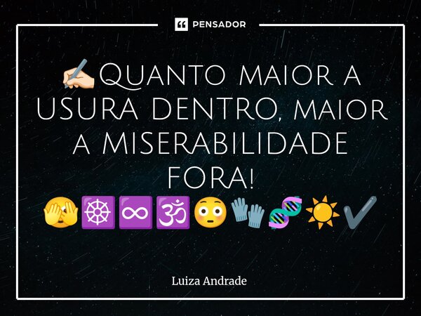 ✍🏻⁠Quanto maior a USURA DENTRO, maior a MISERABILIDADE FORA! 🫣☸️♾️🕉️😳🧤🧬☀️✔️... Frase de Luiza Andrade.