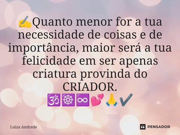 ⁠✍️Quanto menor for a tua necessidade de coisas e de importância, maior será a tua felicidade em ser apenas criatura provinda do CRIADOR. 🕉️☸️♾️💕🙏✔️... Frase de Luiza Andrade.