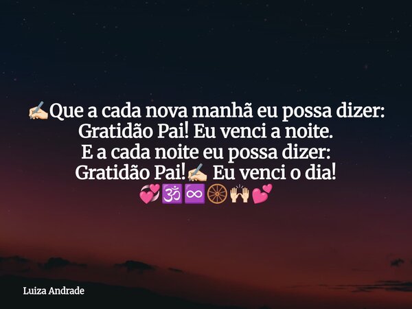 ✍🏻Que a cada nova manhã eu possa dizer: Gratidão Pai! Eu venci a noite. E a cada noite eu possa dizer: Gratidão Pai!✍🏻 Eu venci o dia! 💞🕉️♾️🛞🙌🏻💕... Frase de Luiza Andrade.