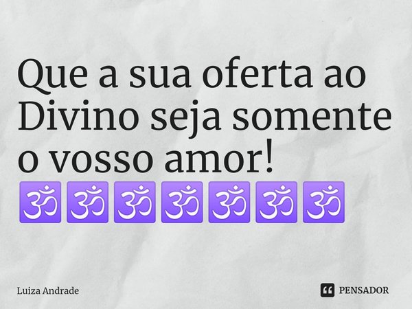 ⁠Que a sua oferta ao Divino seja somente o vosso amor! 🕉🕉🕉🕉🕉🕉🕉... Frase de Luiza Andrade.