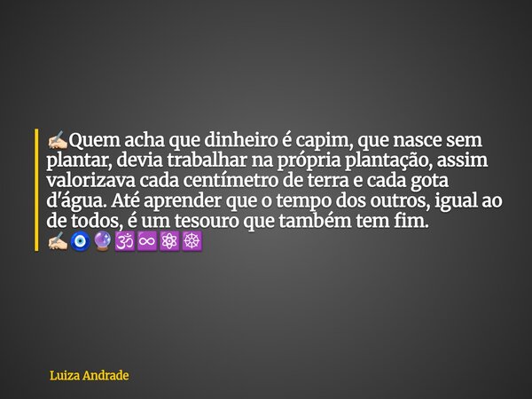✍🏻Quem acha que dinheiro é capim, que nasce sem plantar, deviatrabalhar na própria plantação, assim valorizava cada centímetro de terra e cada gota d'água. Até ... Frase de Luiza Andrade.